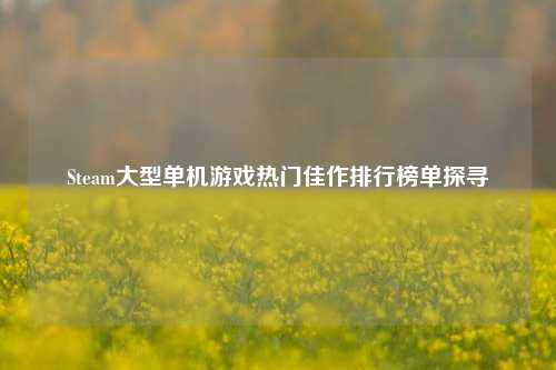 Steam大型单机游戏热门佳作排行榜单探寻