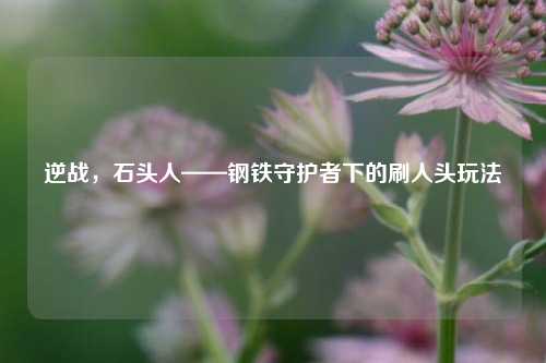 逆战，石头人——钢铁守护者下的刷人头玩法