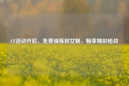 CF活动开启,免费领炼狱女娲,畅享精彩枪战