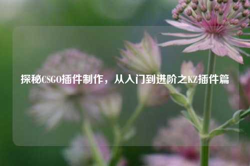 探秘CSGO插件 *** ,从入门到进阶之KZ插件篇