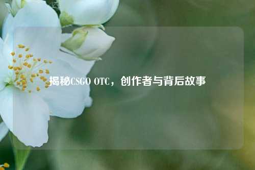 揭秘CSGO OTC,创作者与背后故事