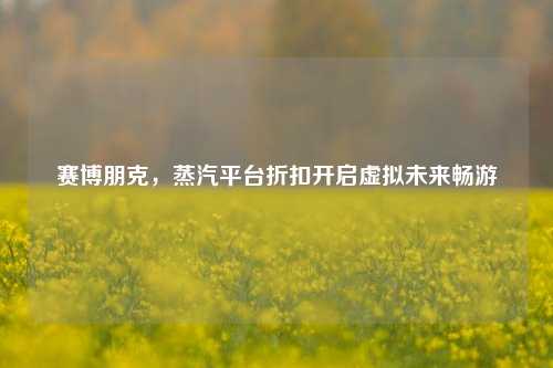赛博朋克，蒸汽平台折扣开启虚拟未来畅游