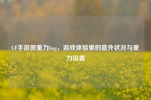 CF手游微重力bug,游戏体验里的意外状况与重力设置