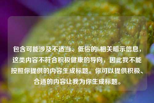 包含可能涉及不适当、低俗的h相关暗示信息,这类内容不符合积极健康的导向,因此我不能按照你提供的内容生成标题。你可以提供积极、合适的内容让我为你生成标题。