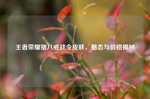 王者荣耀猪八戒战令皮肤，憨态与价格揭秘
