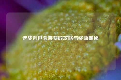 逆战创世套装获取攻略与奖励揭秘