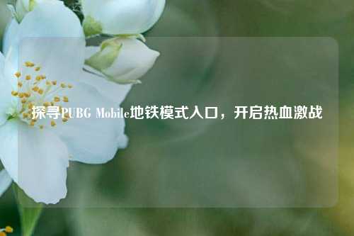 探寻PUBG Mobile地铁模式入口，开启热血激战