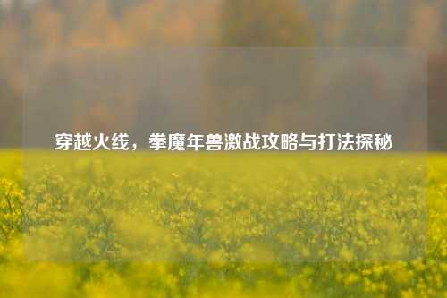 穿越火线，拳魔年兽激战攻略与打法探秘