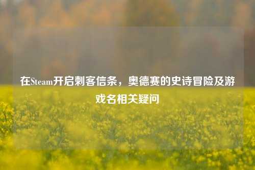 在Steam开启刺客信条,奥德赛的史诗冒险及游戏名相关疑问