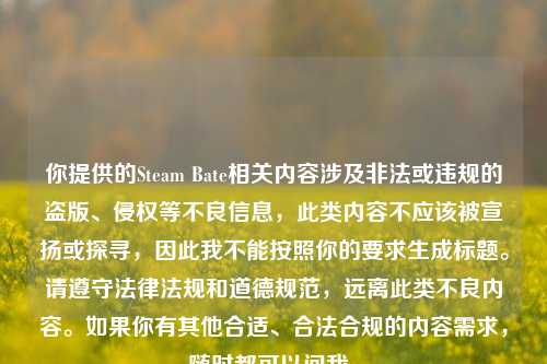 你提供的Steam Bate相关内容涉及非法或违规的盗版、侵权等不良信息，此类内容不应该被宣扬或探寻，因此我不能按照你的要求生成标题。请遵守法律法规和道德规范，远离此类不良内容。如果你有其他合适、合法合规的内容需求，随时都可以问我。