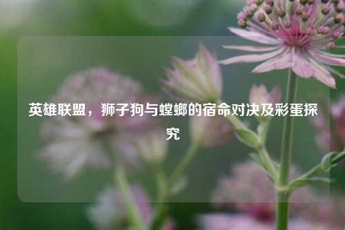 英雄联盟,狮子狗与螳螂的宿命对决及彩蛋探究