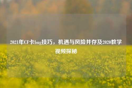 2021年CF卡bug技巧，机遇与风险并存及2020教学视频探秘