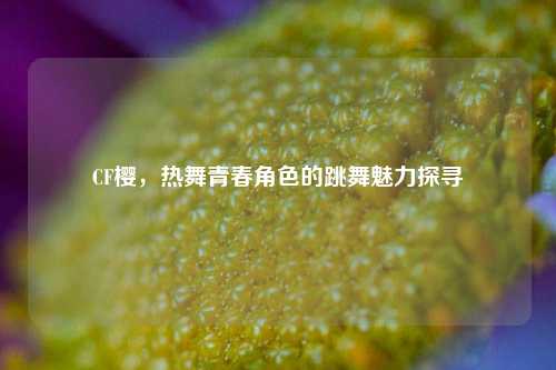 CF樱，热舞青春角色的跳舞魅力探寻