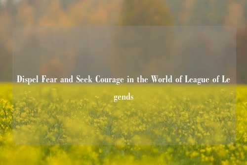 Dispel Fear and Seek Courage in the World of League of Legends