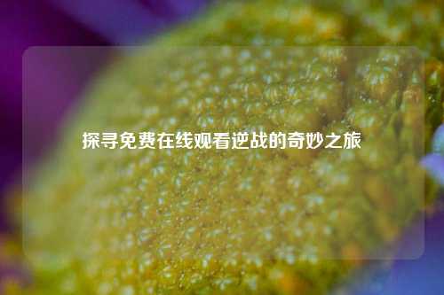 探寻免费在线观看逆战的奇妙之旅