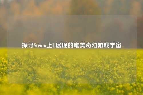 探寻Steam上U展现的唯美奇幻游戏宇宙