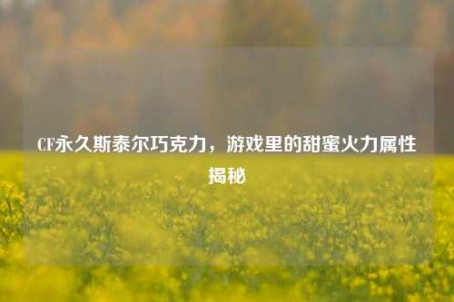 CF永久斯泰尔巧克力，游戏里的甜蜜火力属性揭秘