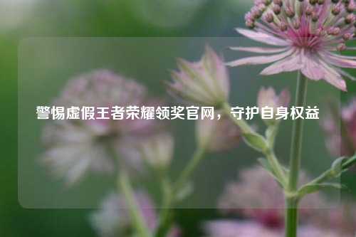 警惕虚假王者荣耀领奖官网，守护自身权益