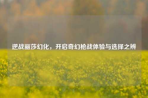 逆战丽莎幻化，开启奇幻枪战体验与选择之辨