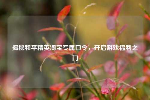 揭秘和平精英 *** 专属口令，开启游戏福利之门