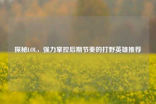 探秘LOL，强力掌控后期节奏的打野英雄推荐