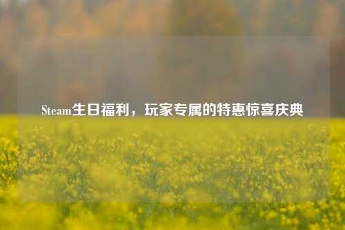 Steam生日福利，玩家专属的特惠惊喜庆典