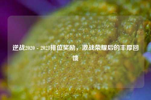 逆战2020 - 2021排位奖励，激战荣耀后的丰厚回馈