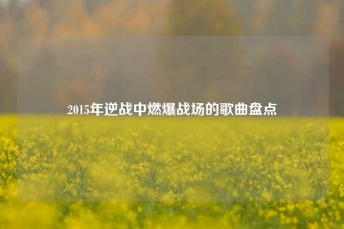 2015年逆战中燃爆战场的歌曲盘点