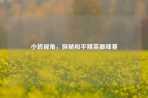 小班视角，探秘和平精英巅峰赛