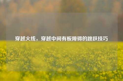 穿越火线，穿越中间有板障碍的跳跃技巧