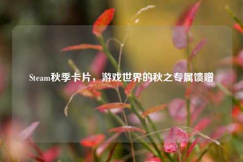 Steam秋季卡片，游戏世界的秋之专属馈赠