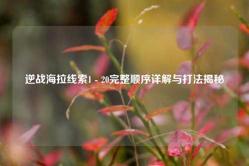 逆战海拉线索1 - 20完整顺序详解与打法揭秘