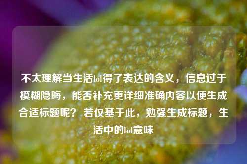 不太理解当生活lol得了表达的含义，信息过于模糊隐晦，能否补充更详细准确内容以便生成合适标题呢？ 若仅基于此，勉强生成标题，生活中的lol意味