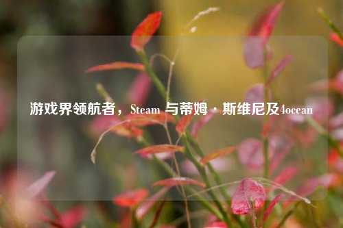 游戏界领航者，Steam 与蒂姆·斯维尼及4ocean